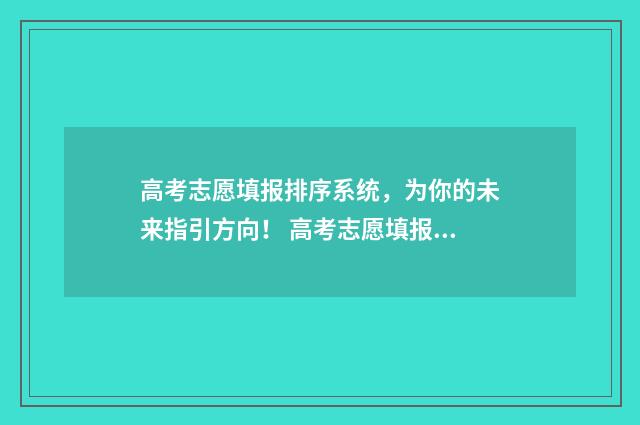 高考志愿填报排序系统，为你的未来指引方向！ 高考志愿填报排行榜