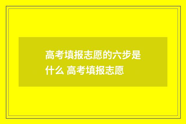 高考填报志愿的六步是什么 高考填报志愿