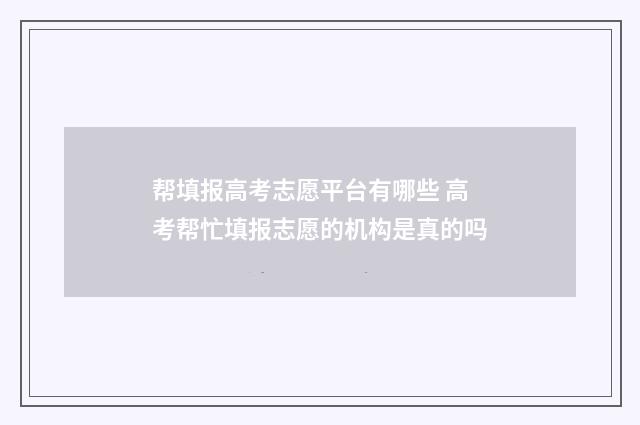 帮填报高考志愿平台有哪些 高考帮忙填报志愿的机构是真的吗