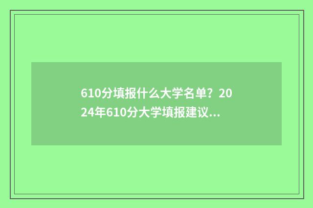 610分填报什么大学名单？2024年610分大学填报建议 610分报考的大学