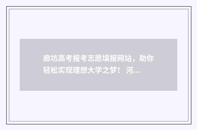 廊坊高考报考志愿填报网站，助你轻松实现理想大学之梦！ 河北省廊坊市高考成绩