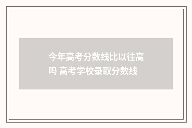 今年高考分数线比以往高吗 高考学校录取分数线
