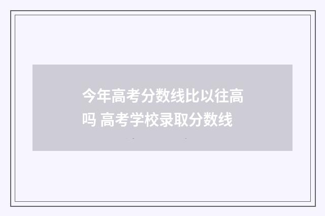 今年高考分数线比以往高吗 高考学校录取分数线