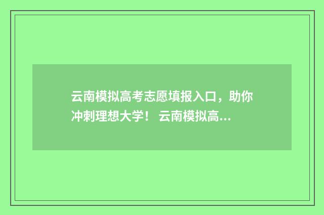 云南模拟高考志愿填报入口，助你冲刺理想大学！ 云南模拟高考志愿填报入口官网查询