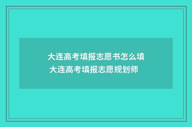 大连高考填报志愿书怎么填 大连高考填报志愿规划师