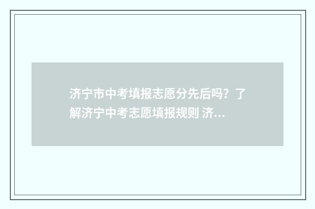 济宁市中考填报志愿分先后吗？了解济宁中考志愿填报规则 济宁市中考填报志愿