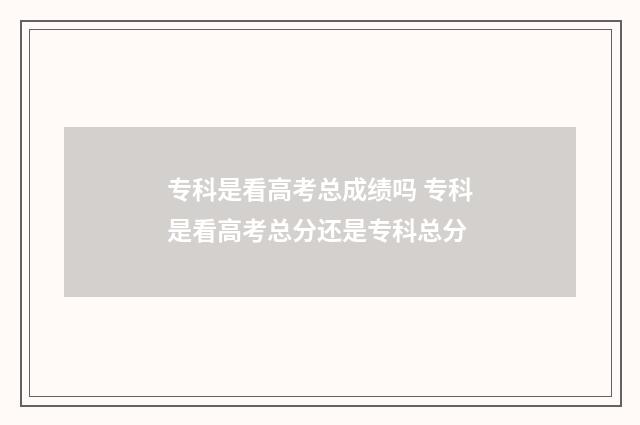 专科是看高考总成绩吗 专科是看高考总分还是专科总分