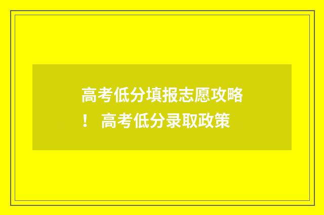 高考低分填报志愿攻略！ 高考低分录取政策