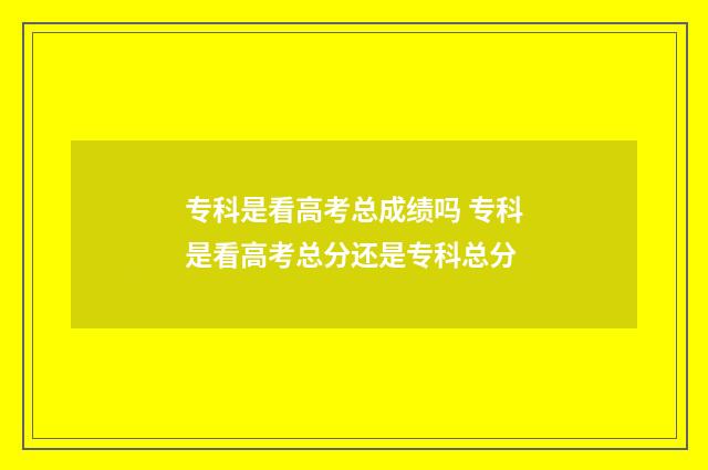 专科是看高考总成绩吗 专科是看高考总分还是专科总分