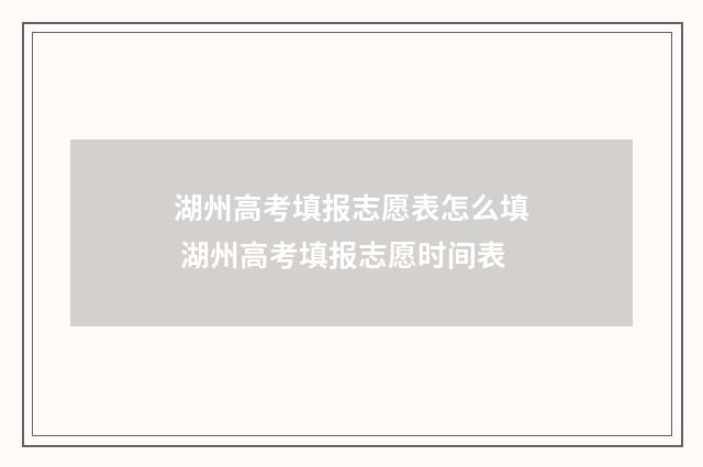 湖州高考填报志愿表怎么填 湖州高考填报志愿时间表