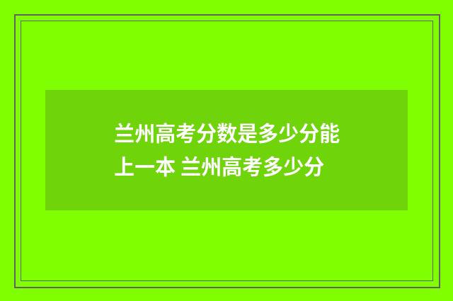 兰州高考分数是多少分能上一本 兰州高考多少分