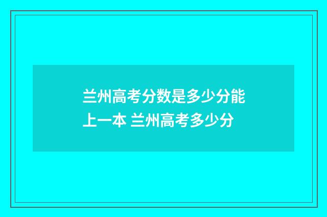 兰州高考分数是多少分能上一本 兰州高考多少分