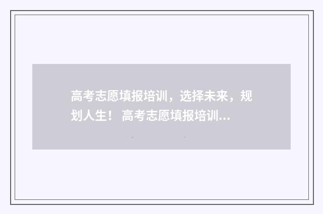高考志愿填报培训，选择未来，规划人生！ 高考志愿填报培训心得体会