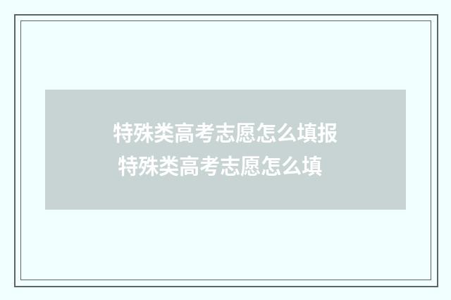 特殊类高考志愿怎么填报 特殊类高考志愿怎么填