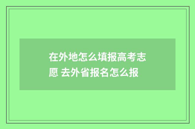 在外地怎么填报高考志愿 去外省报名怎么报