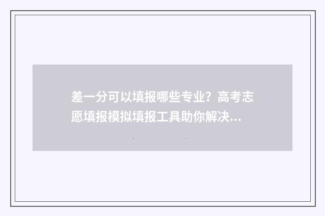 差一分可以填报哪些专业？高考志愿填报模拟填报工具助你解决难题 差一分可以上一本吗