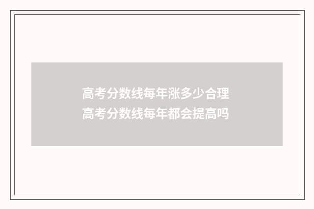 高考分数线每年涨多少合理 高考分数线每年都会提高吗