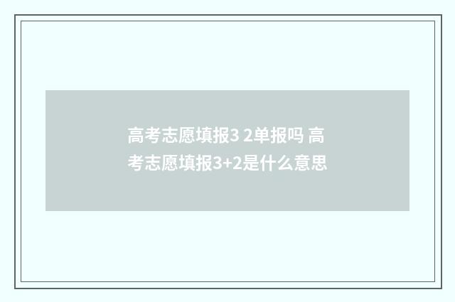 高考志愿填报3 2单报吗 高考志愿填报3+2是什么意思