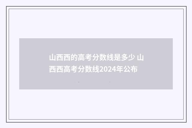 山西西的高考分数线是多少 山西西高考分数线2024年公布