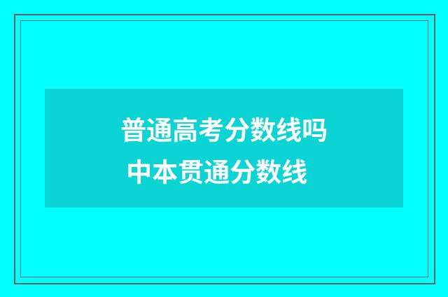 普通高考分数线吗 中本贯通分数线