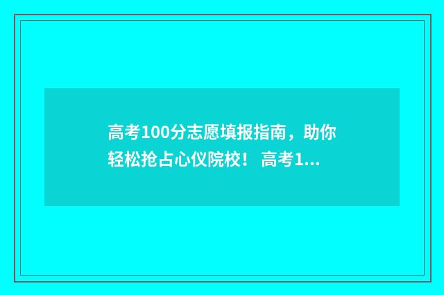 高考100分志愿填报指南，助你轻松抢占心仪院校！ 高考100分上什么学校