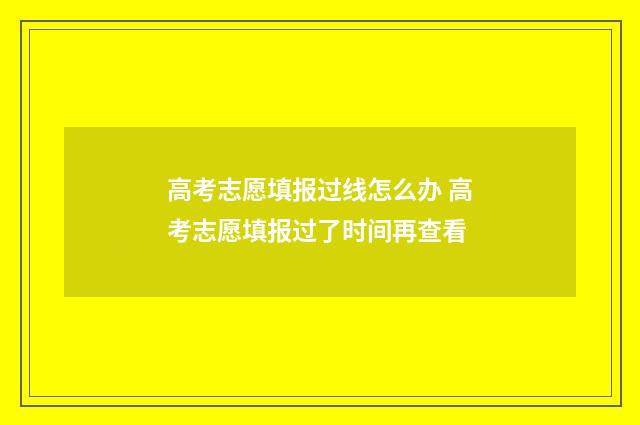 高考志愿填报过线怎么办 高考志愿填报过了时间再查看