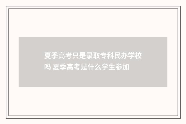 夏季高考只是录取专科民办学校吗 夏季高考是什么学生参加