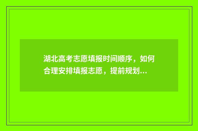 湖北高考志愿填报时间顺序，如何合理安排填报志愿，提前规划未来！