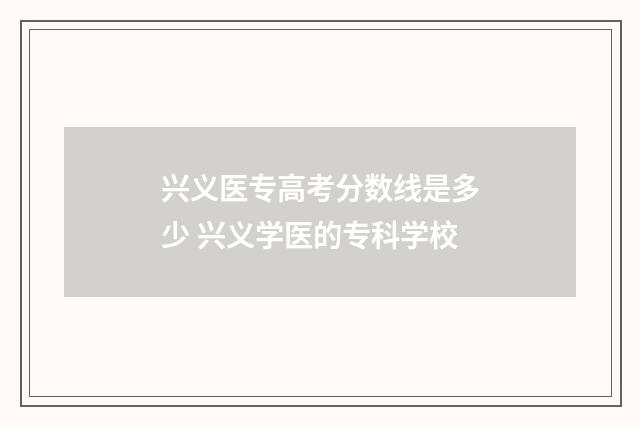 兴义医专高考分数线是多少 兴义学医的专科学校