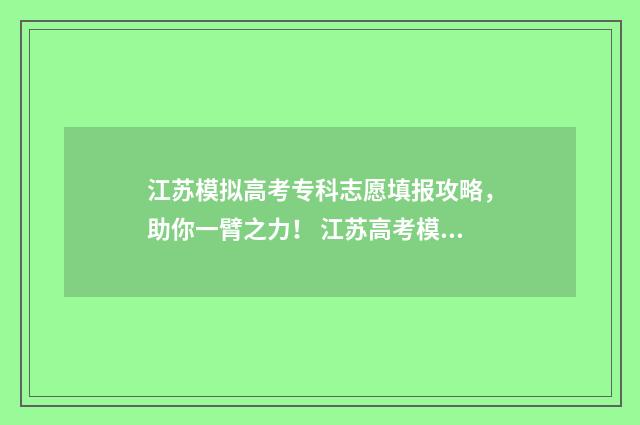 江苏模拟高考专科志愿填报攻略，助你一臂之力！ 江苏高考模拟报考