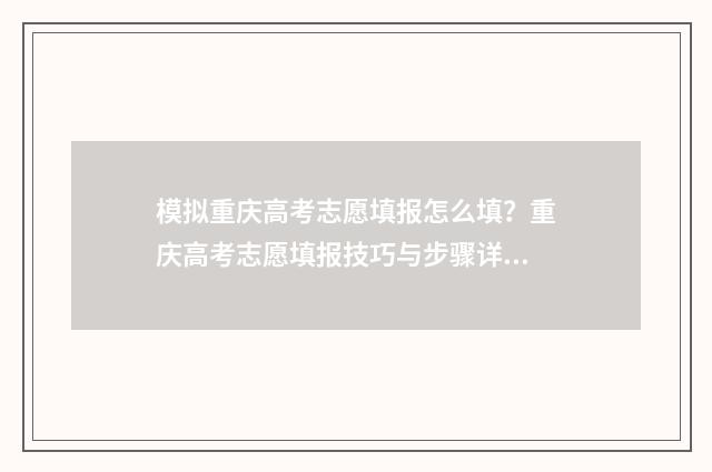 模拟重庆高考志愿填报怎么填？重庆高考志愿填报技巧与步骤详解 重庆模拟高考志愿系统