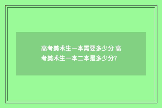 高考美术生一本需要多少分 高考美术生一本二本是多少分?