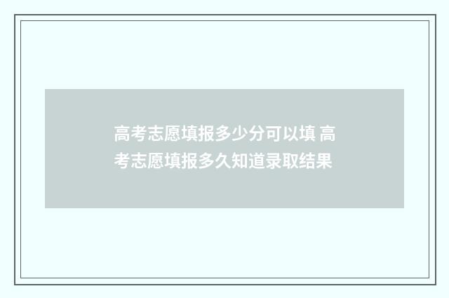 高考志愿填报多少分可以填 高考志愿填报多久知道录取结果