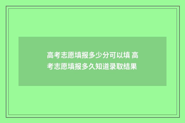 高考志愿填报多少分可以填 高考志愿填报多久知道录取结果