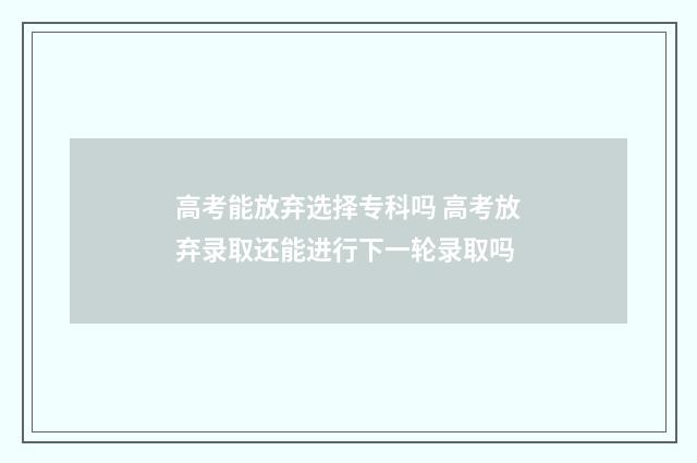 高考能放弃选择专科吗 高考放弃录取还能进行下一轮录取吗