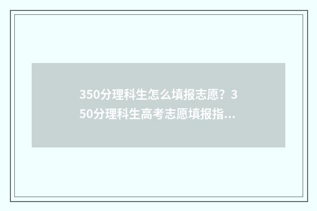 350分理科生怎么填报志愿？350分理科生高考志愿填报指南 理科350分左右可以被录取的大学