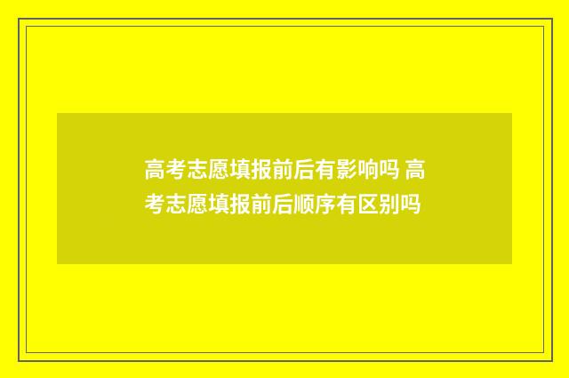 高考志愿填报前后有影响吗 高考志愿填报前后顺序有区别吗