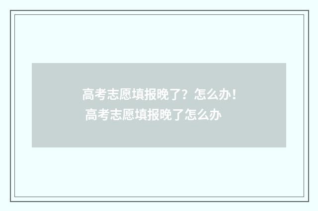 高考志愿填报晚了？怎么办！ 高考志愿填报晚了怎么办