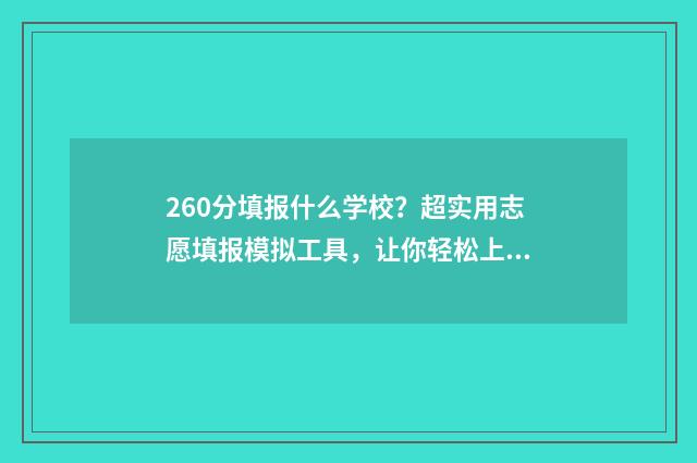 260分填报什么学校？超实用志愿填报模拟工具，让你轻松上名校！ 分数在260分左右选什么专业