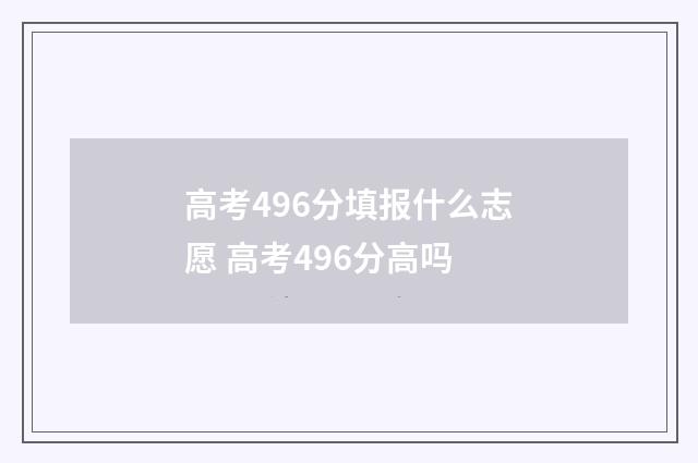 高考496分填报什么志愿 高考496分高吗
