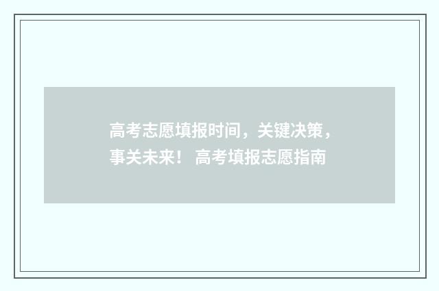 高考志愿填报时间，关键决策，事关未来！ 高考填报志愿指南