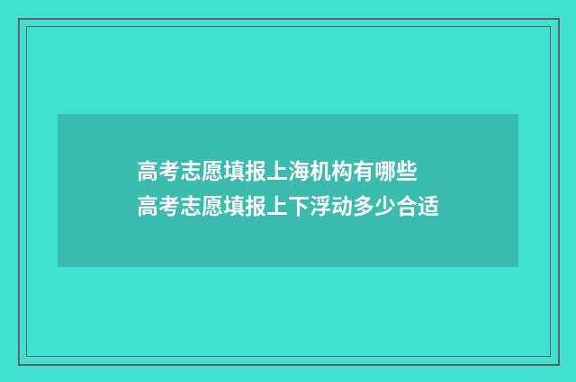 高考志愿填报上海机构有哪些 高考志愿填报上下浮动多少合适