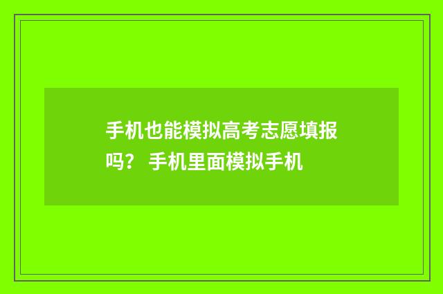手机也能模拟高考志愿填报吗？ 手机里面模拟手机