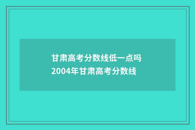 甘肃高考分数线低一点吗 2004年甘肃高考分数线