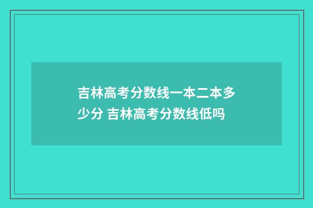 吉林高考分数线一本二本多少分 吉林高考分数线低吗
