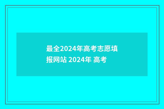 最全2024年高考志愿填报网站 2024年 高考