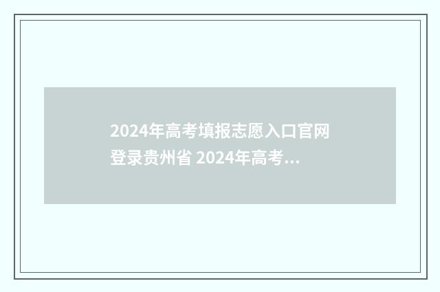 2024年高考填报志愿入口官网登录贵州省 2024年高考填报征集志愿时间