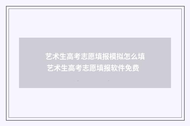 艺术生高考志愿填报模拟怎么填 艺术生高考志愿填报软件免费