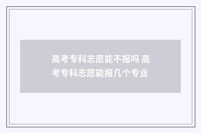 高考专科志愿能不报吗 高考专科志愿能报几个专业