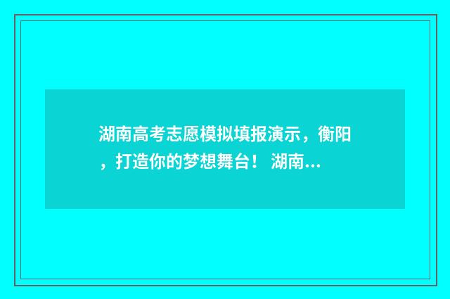 湖南高考志愿模拟填报演示，衡阳，打造你的梦想舞台！ 湖南高考志愿模拟填报操作流程视频